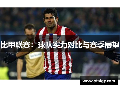比甲联赛:球队实力对比与赛季展望 比甲联赛:球队实力对比与赛季展望