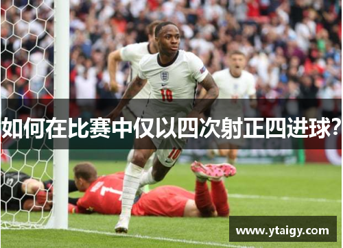 如何在比赛中仅以四次射正四进球? 如何在比赛中仅以四次射正四进球?