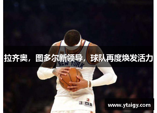拉齐奥,图多尔新领导,球队再度焕发活力 拉齐奥,图多尔新领导,球队再度焕发活力