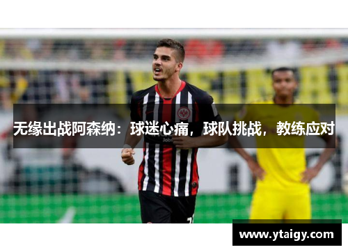 无缘出战阿森纳：球迷心痛，球队挑战，教练应对