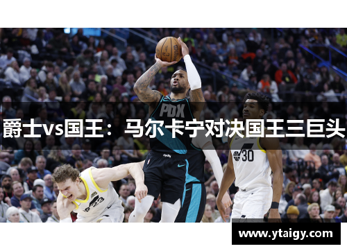 爵士vs国王:马尔卡宁对决国王三巨头 爵士vs国王:马尔卡宁对决国王三巨头