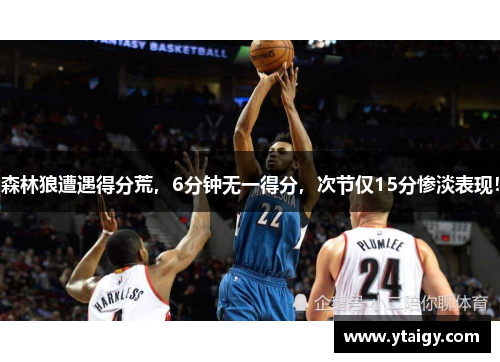 森林狼遭遇得分荒，6分钟无一得分，次节仅15分惨淡表现！