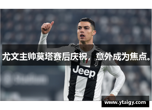 尤文主帅莫塔赛后庆祝，意外成为焦点。